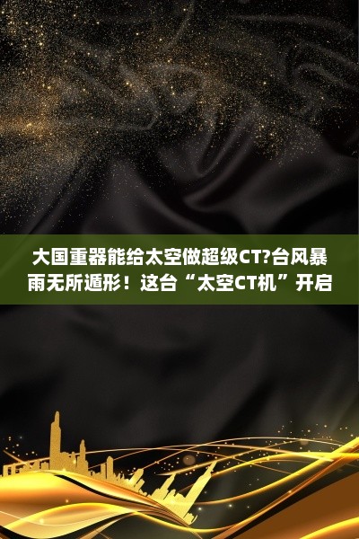 大国重器能给太空做超级CT?台风暴雨无所遁形!这台“太空CT机”开启中国紫外高光谱探测新篇章 大国重器能给太空做超级CT?台风暴雨无所遁形!这台“太空CT机”开启中国紫外高光谱探测新篇章