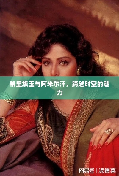 跨越时空的魅力，希里黛玉与阿米尔汗