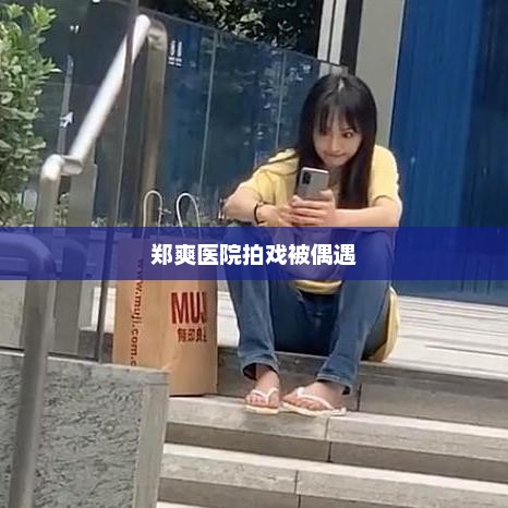 郑爽医院拍戏被偶遇，郑爽医院拍戏偶遇详情