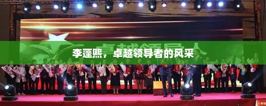 李蓬熙，卓越领导者的风采，李蓬熙，卓越领导者的典范