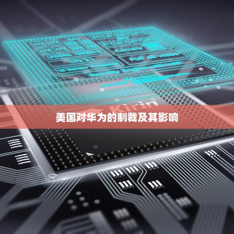 美国对华为的制裁及其影响，华为面临美国制裁，影响与应对措施