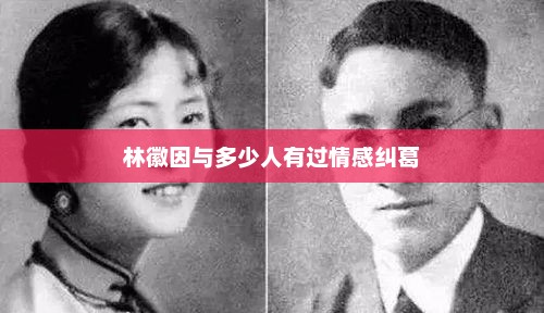 林徽因与多少人有过情感纠葛，林徽因情感纷繁，与众多名人有过情感纠葛
