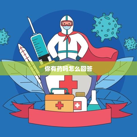 你有药吗怎么回答，我有需要的药物，您需要什么类型的药物？