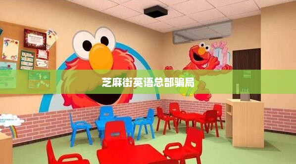 芝麻街英语总部骗局，芝麻街英语总部骗局揭秘