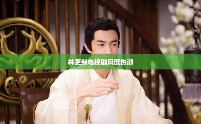 林更新电视剧风靡热潮，林更新电视剧掀起热潮
