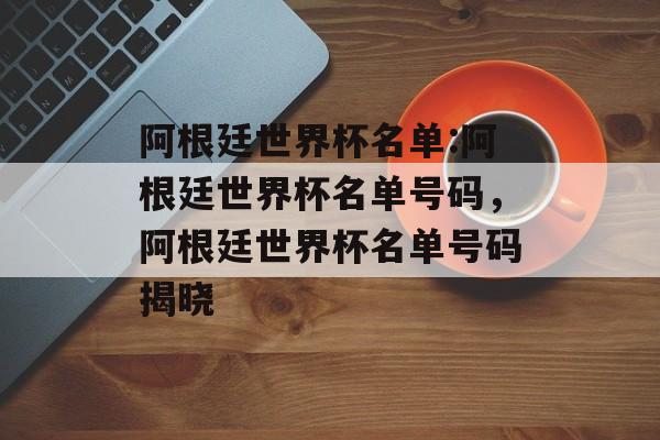 阿根廷世界杯名单:阿根廷世界杯名单号码,阿根廷世界杯名单号码揭晓 阿根廷世界杯名单:阿根廷世界杯名单号码,阿根廷世界杯名单号码揭晓