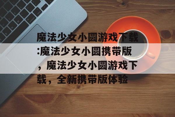 魔法少女小圆游戏下载:魔法少女小圆携带版,魔法少女小圆游戏下载,全新携带版体验 魔法少女小圆游戏下载:魔法少女小圆携带版,魔法少女小圆游戏下载,全新携带版体验
