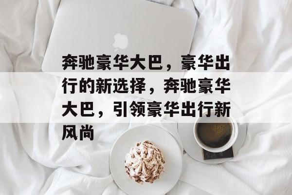奔驰豪华大巴，豪华出行的新选择，奔驰豪华大巴，引领豪华出行新风尚