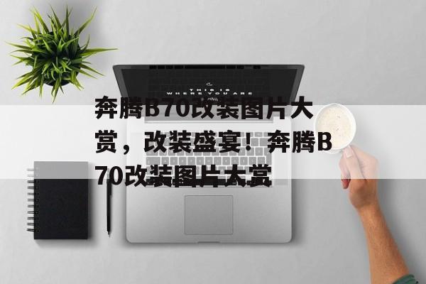 奔腾B70改装图片大赏，改装盛宴！奔腾B70改装图片大赏
