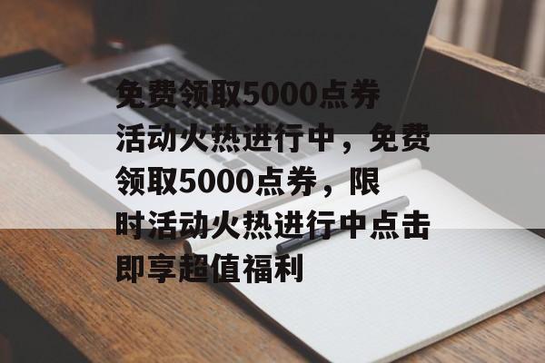 免费领取5000点券活动火热进行中，免费领取5000点券，限时活动火热进行中点击即享超值福利