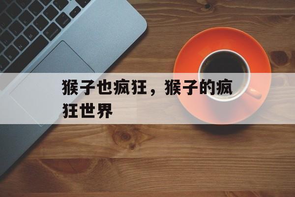 猴子也疯狂，猴子的疯狂世界，猴子的疯狂世界，探索猴子的世界