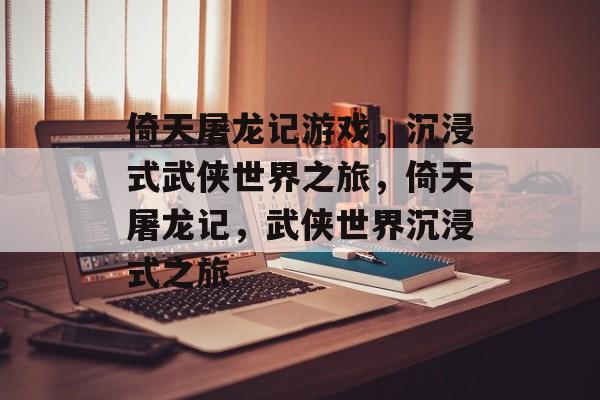 倚天屠龙记游戏，沉浸式武侠世界之旅，倚天屠龙记，武侠世界沉浸式之旅