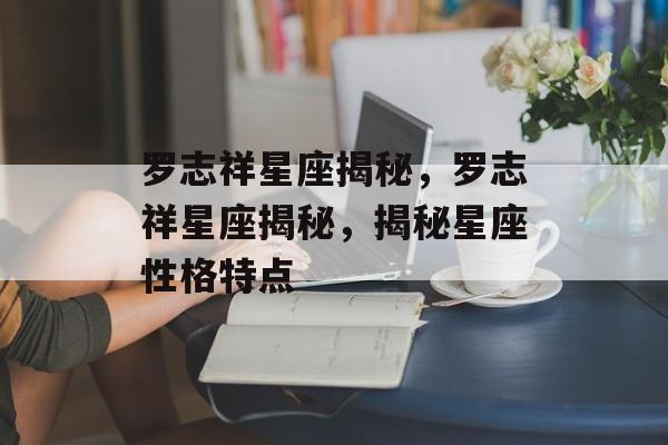 罗志祥星座揭秘，罗志祥星座揭秘，揭秘星座性格特点