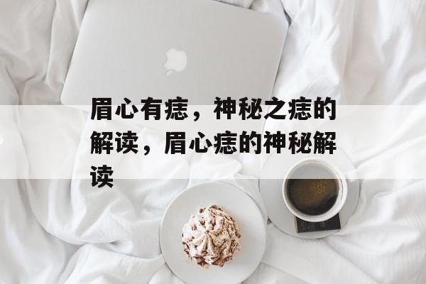 眉心有痣，神秘之痣的解读，眉心痣的神秘解读