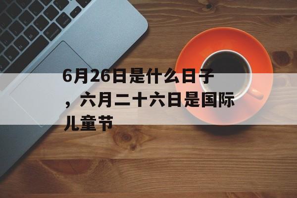 6月26日是什么日子，六月二十六日是国际儿童节