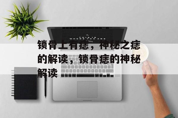 锁骨上有痣，神秘之痣的解读，锁骨痣的神秘解读