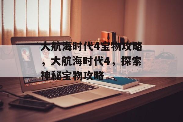 大航海时代4宝物攻略，大航海时代4，探索神秘宝物攻略