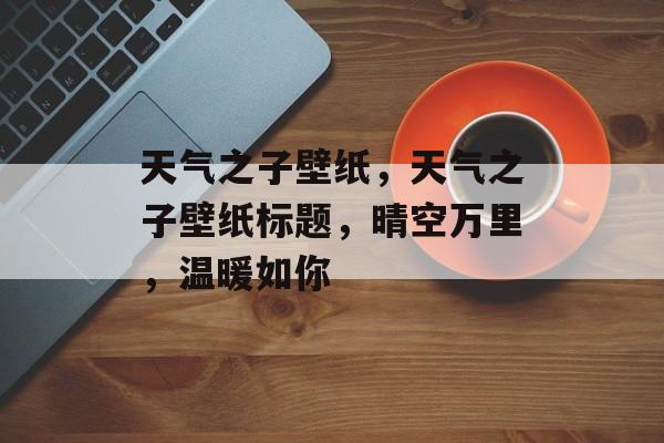 天气之子壁纸，天气之子壁纸标题，晴空万里，温暖如你