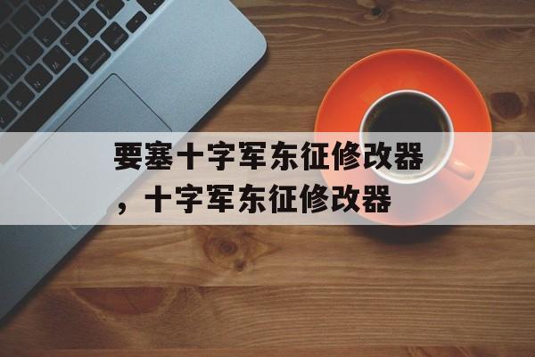要塞十字军东征修改器，十字军东征修改器，十字军东征修改器，深入探索要塞