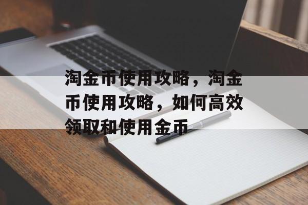 淘金币使用攻略，淘金币使用攻略，如何高效领取和使用金币