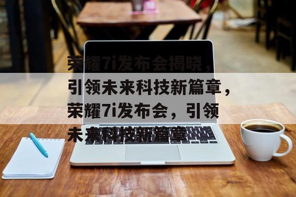 荣耀7i发布会揭晓，引领未来科技新篇章，荣耀7i发布会，引领未来科技新篇章
