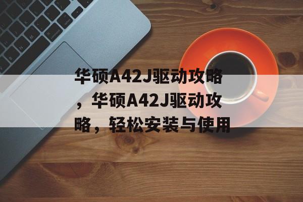 华硕A42J驱动攻略，华硕A42J驱动攻略，轻松安装与使用，华硕A42J驱动攻略，快速安装与使用指南