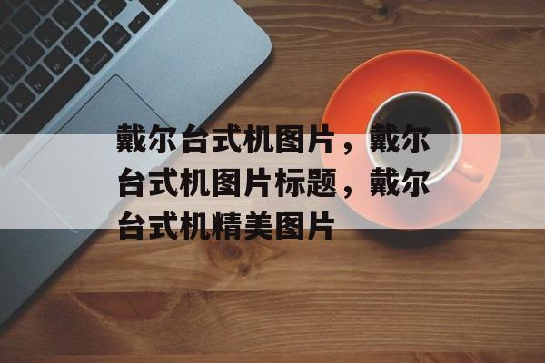 戴尔台式机图片，戴尔台式机图片标题，戴尔台式机精美图片