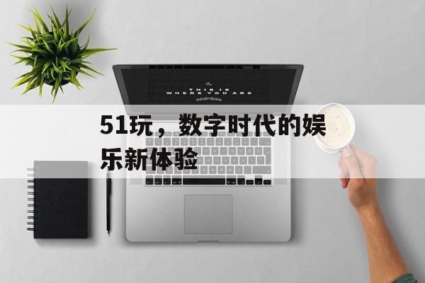 51玩，数字时代的娱乐新体验