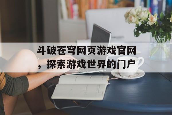 斗破苍穹网页游戏官网，探索游戏世界的门户