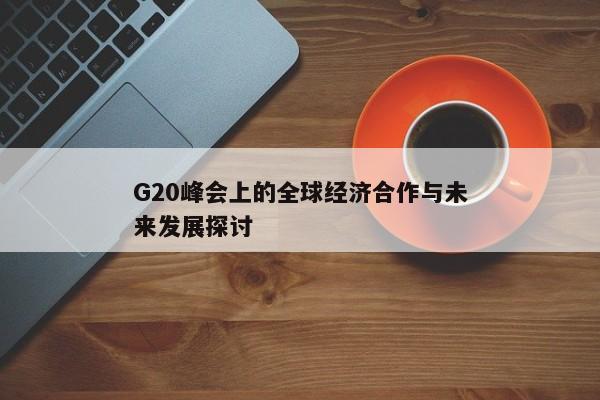 G20峰会上的全球经济合作与未来发展探讨