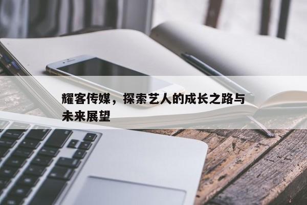 耀客传媒，探索艺人的成长之路与未来展望