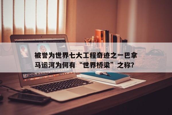 被誉为世界七大工程奇迹之一巴拿马运河为何有“世界桥梁”之称? 被誉为世界七大工程奇迹之一巴拿马运河为何有“世界桥梁”之称?
