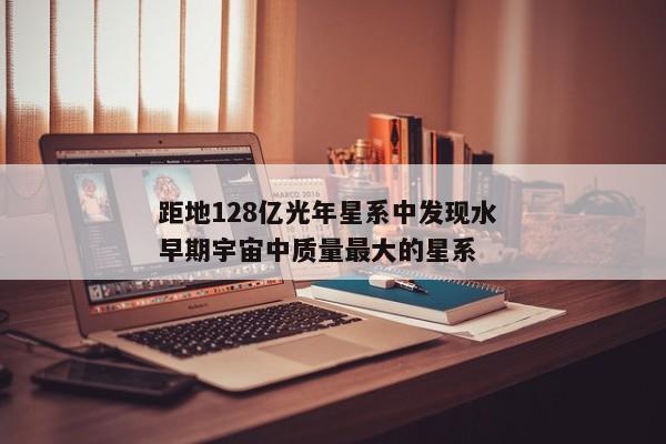 距地128亿光年星系中发现水 早期宇宙中质量最大的星系