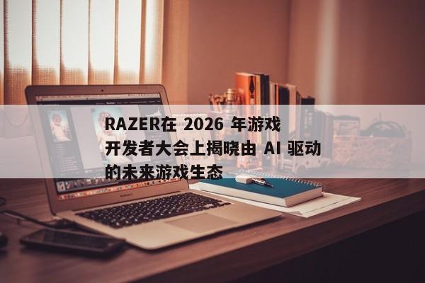 RAZER在 2026 年游戏开发者大会上揭晓由 AI 驱动的未来游戏生态 RAZER在 2026 年游戏开发者大会上揭晓由 AI 驱动的未来游戏生态