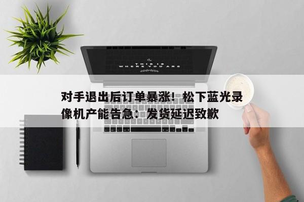 对手退出后订单暴涨！松下蓝光录像机产能告急：发货延迟致歉
