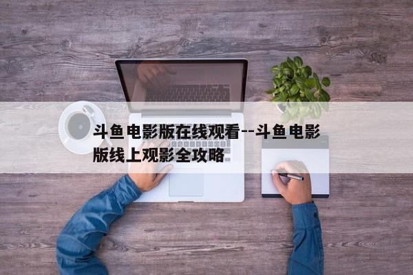 斗鱼电影版在线观看--斗鱼电影版线上观影全攻略