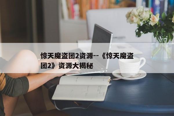 惊天魔盗团2资源--《惊天魔盗团2》资源大揭秘