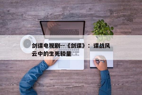 剑谍电视剧--《剑谍》：谍战风云中的生死较量