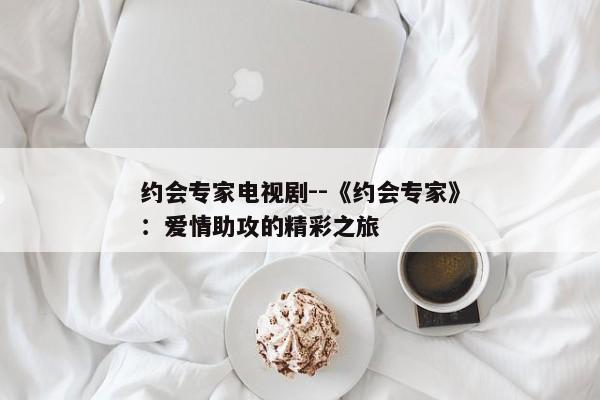 约会专家电视剧--《约会专家》：爱情助攻的精彩之旅