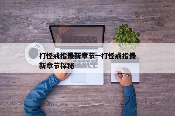 打怪戒指最新章节--打怪戒指最新章节探秘
