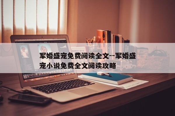 军婚盛宠免费阅读全文--军婚盛宠小说免费全文阅读攻略