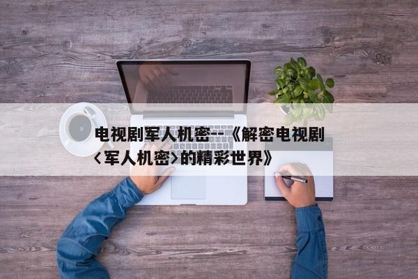 电视剧军人机密--《解密电视剧〈军人机密〉的精彩世界》