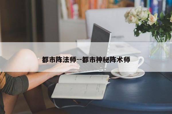 都市阵法师--都市神秘阵术师