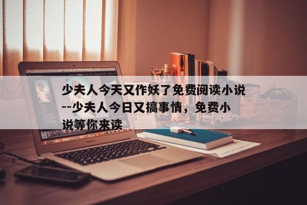 少夫人今天又作妖了免费阅读小说--少夫人今日又搞事情，免费小说等你来读