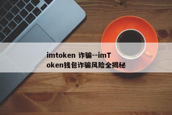 imtoken 诈骗--imToken钱包诈骗风险全揭秘
