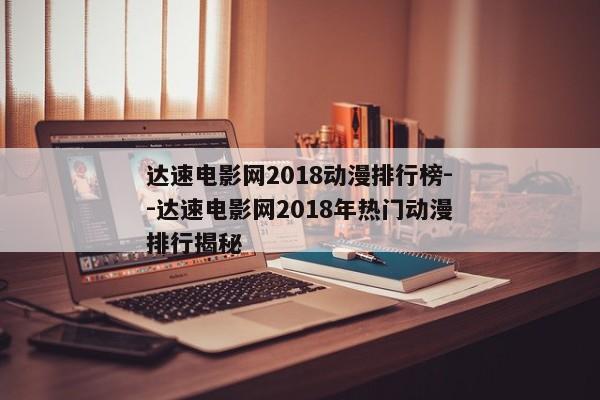 达速电影网2018动漫排行榜--达速电影网2018年热门动漫排行揭秘