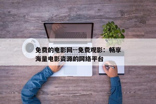 免费的电影网--免费观影：畅享海量电影资源的网络平台