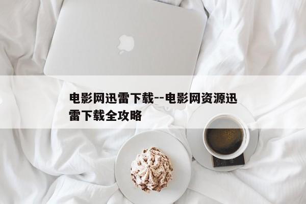 电影网迅雷下载--电影网资源迅雷下载全攻略