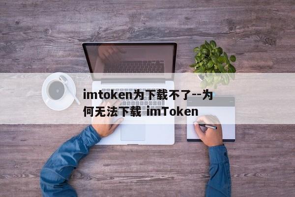 imtoken为下载不了--为何无法下载 imToken