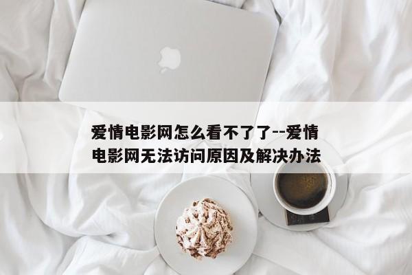 爱情电影网怎么看不了了--爱情电影网无法访问原因及解决办法
